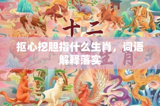抠心挖胆指什么生肖，词语解释落实