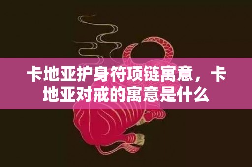 卡地亚护身符项链寓意，卡地亚对戒的寓意是什么
