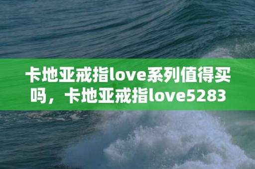 卡地亚戒指love系列值得买吗，卡地亚戒指love52833a750