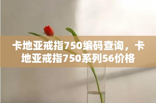 卡地亚戒指750编码查询，卡地亚戒指750系列56价格