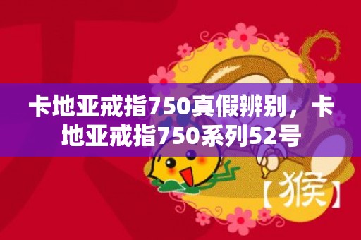 卡地亚戒指750真假辨别，卡地亚戒指750系列52号