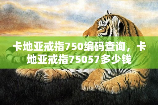 卡地亚戒指750编码查询，卡地亚戒指75057多少钱