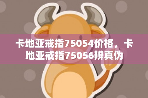 卡地亚戒指75054价格，卡地亚戒指75056辨真伪