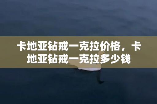 卡地亚钻戒一克拉价格，卡地亚钻戒一克拉多少钱