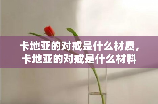卡地亚的对戒是什么材质，卡地亚的对戒是什么材料