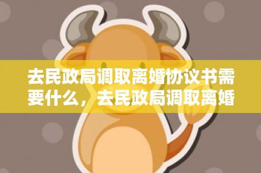 去民政局调取离婚协议书需要什么，去民政局调取离婚协议书