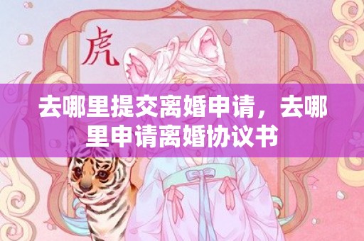去哪里提交离婚申请，去哪里申请离婚协议书