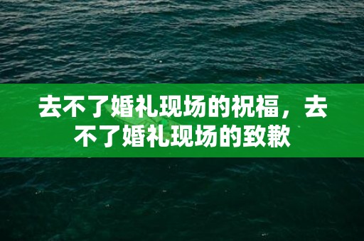 去不了婚礼现场的祝福，去不了婚礼现场的致歉