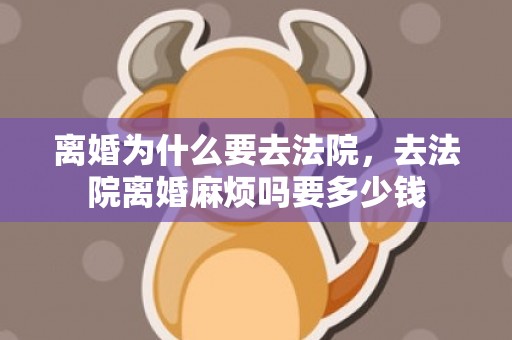 离婚为什么要去法院，去法院离婚麻烦吗要多少钱