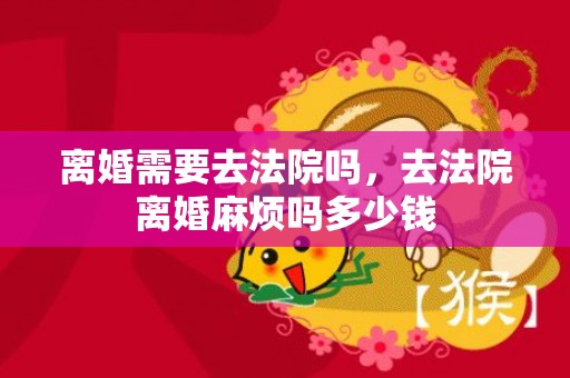 离婚需要去法院吗，去法院离婚麻烦吗多少钱