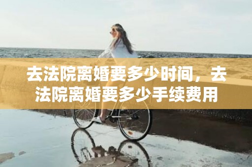 去法院离婚要多少时间，去法院离婚要多少手续费用