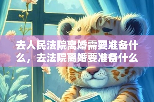 去人民法院离婚需要准备什么，去法院离婚要准备什么证件