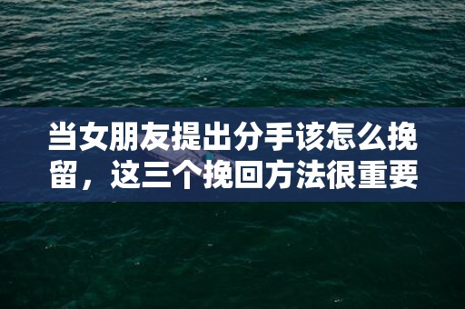 当女朋友提出分手该怎么挽留，这三个挽回方法很重要