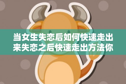当女生失恋后如何快速走出来失恋之后快速走出方法你一定要知道