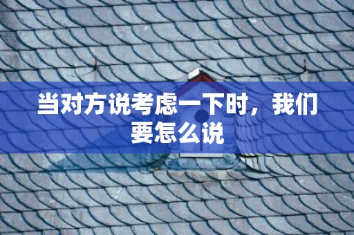 当对方说考虑一下时，我们要怎么说