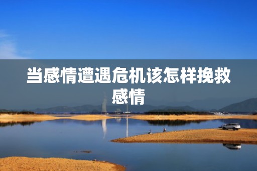 当感情遭遇危机该怎样挽救感情