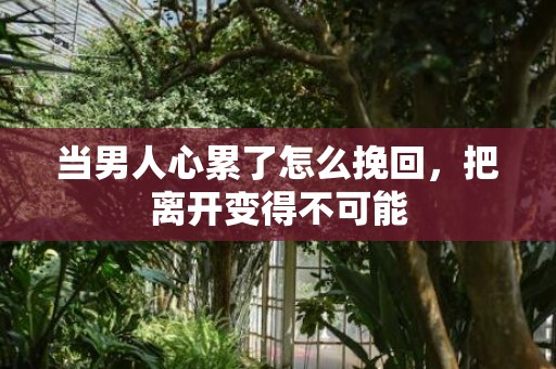 当男人心累了怎么挽回，把离开变得不可能