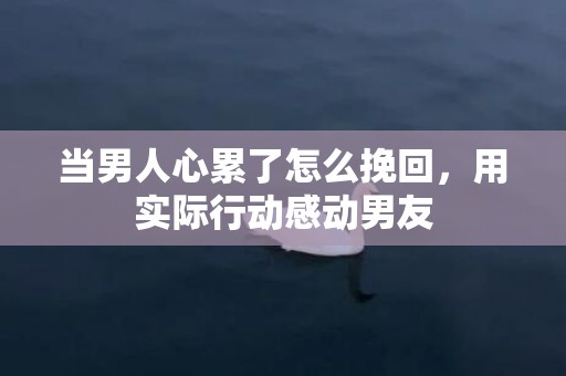当男人心累了怎么挽回，用实际行动感动男友