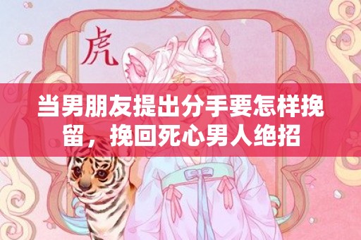 当男朋友提出分手要怎样挽留，挽回死心男人绝招