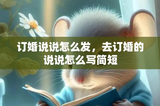 订婚说说怎么发，去订婚的说说怎么写简短