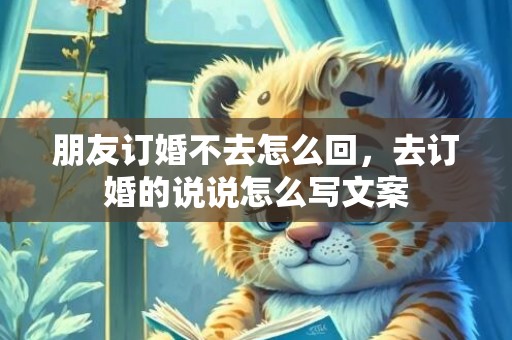 朋友订婚不去怎么回，去订婚的说说怎么写文案