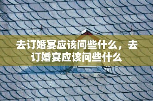 去订婚宴应该问些什么，去订婚宴应该问些什么