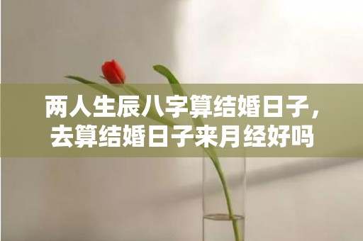 两人生辰八字算结婚日子，去算结婚日子来月经好吗