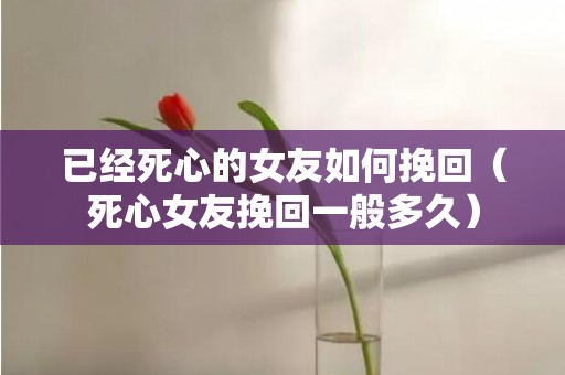 已经死心的女友如何挽回（死心女友挽回一般多久）