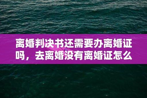 离婚判决书还需要办离婚证吗，去离婚没有离婚证怎么办