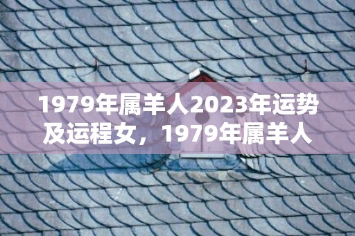 1979年属羊人2023年运势及运程女，1979年属羊人运势后面 工作进展顺利吗