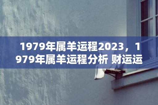 1979年属羊运程2023，1979年属羊运程分析 财运运势很旺吗