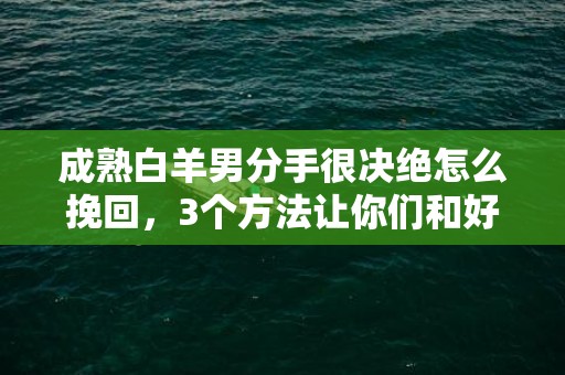 成熟白羊男分手很决绝怎么挽回，3个方法让你们和好如初