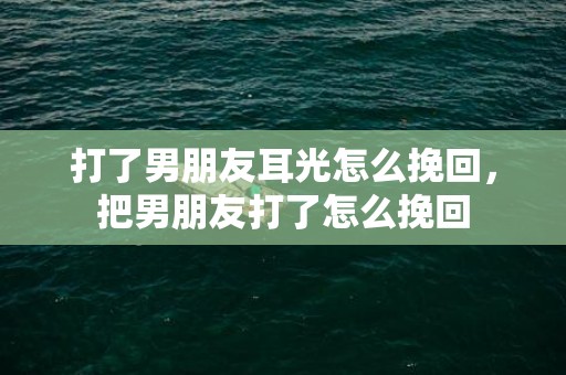打了男朋友耳光怎么挽回，把男朋友打了怎么挽回