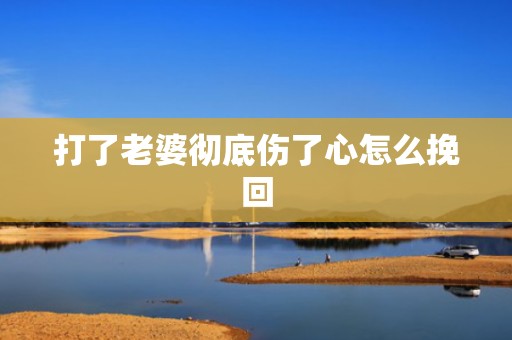 打了老婆彻底伤了心怎么挽回