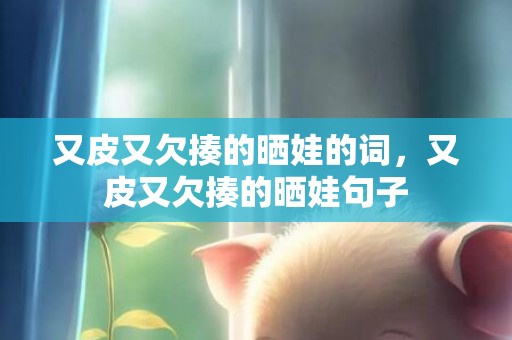 又皮又欠揍的晒娃的词，又皮又欠揍的晒娃句子
