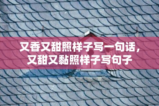 又香又甜照样子写一句话，又甜又黏照样子写句子