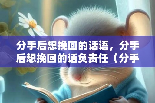 分手后想挽回的话语，分手后想挽回的话负责任（分手后想挽回的话大全）