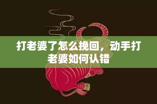 打老婆了怎么挽回，动手打老婆如何认错