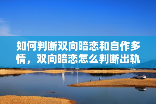 如何判断双向暗恋和自作多情，双向暗恋怎么判断出轨