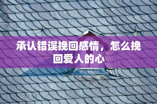 承认错误挽回感情，怎么挽回爱人的心