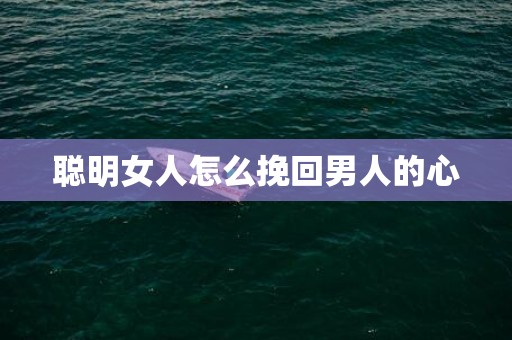 聪明女人怎么挽回男人的心