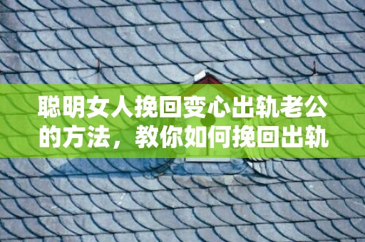 聪明女人挽回变心出轨老公的方法，教你如何挽回出轨的老公
