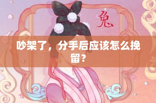 吵架了，分手后应该怎么挽留？