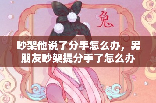 吵架他说了分手怎么办，男朋友吵架提分手了怎么办