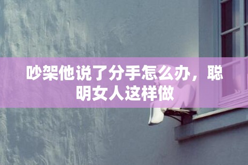 吵架他说了分手怎么办，聪明女人这样做