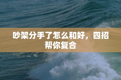 吵架分手了怎么和好，四招帮你复合