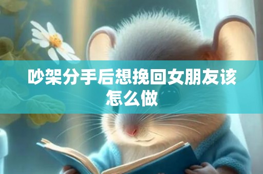 吵架分手后想挽回女朋友该怎么做
