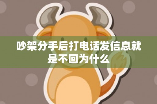 吵架分手后打电话发信息就是不回为什么