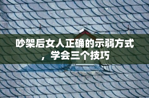 吵架后女人正确的示弱方式，学会三个技巧