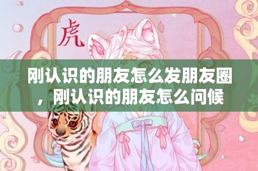 刚认识的朋友怎么发朋友圈，刚认识的朋友怎么问候